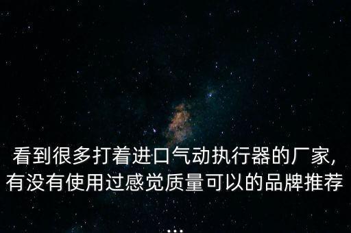 看到很多打著進(jìn)口氣動執(zhí)行器的廠家,有沒有使用過感覺質(zhì)量可以的品牌推薦...