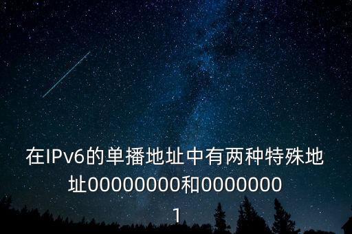 在IPv6的單播地址中有兩種特殊地址00000000和00000001