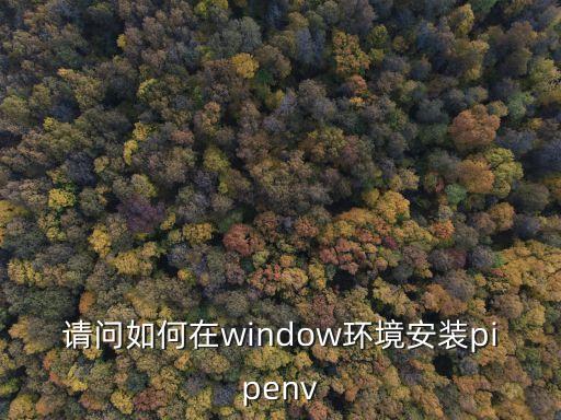 pipenv，請(qǐng)問(wèn)如何在window環(huán)境安裝pipenv