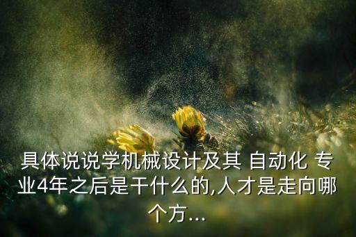 具體說(shuō)說(shuō)學(xué)機(jī)械設(shè)計(jì)及其 自動(dòng)化 專業(yè)4年之后是干什么的,人才是走向哪個(gè)方...