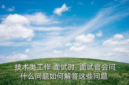  技術(shù)類工作 面試時(shí), 面試官會(huì)問(wèn)什么問(wèn)題如何解答這些問(wèn)題