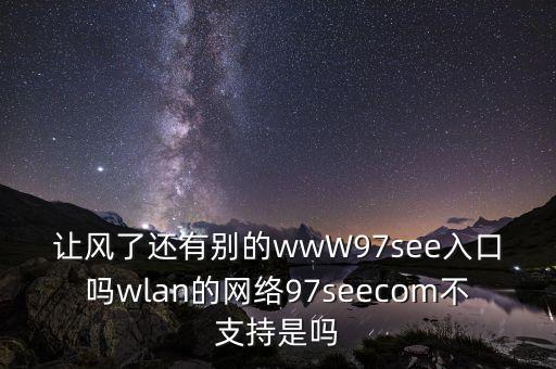讓風(fēng)了還有別的wwW97see入口嗎wlan的網(wǎng)絡(luò)97seecom不支持是嗎