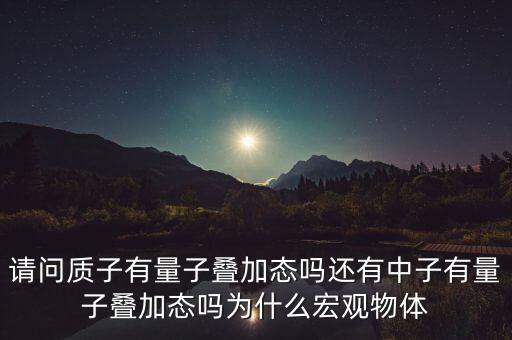 請(qǐng)問(wèn)質(zhì)子有量子疊加態(tài)嗎還有中子有量子疊加態(tài)嗎為什么宏觀物體