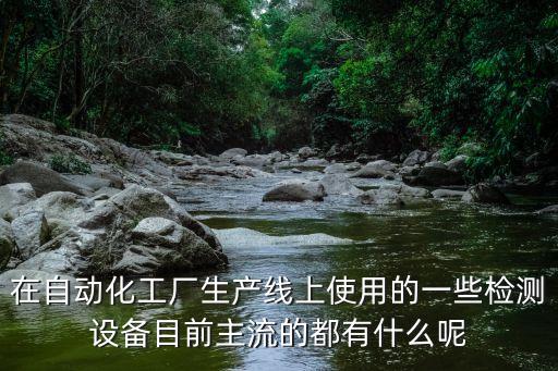 在自動化工廠生產(chǎn)線上使用的一些檢測設(shè)備目前主流的都有什么呢