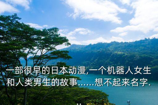 一部很早的日本動漫,一個機(jī)器人女生和人類男生的故事……想不起來名字...