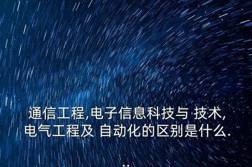  通信工程,電子信息科技與 技術, 電氣工程及 自動化的區(qū)別是什么...