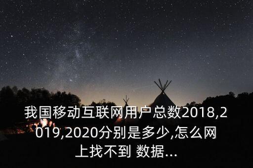 我國(guó)移動(dòng)互聯(lián)網(wǎng)用戶總數(shù)2018,2019,2020分別是多少,怎么網(wǎng)上找不到 數(shù)據(jù)...