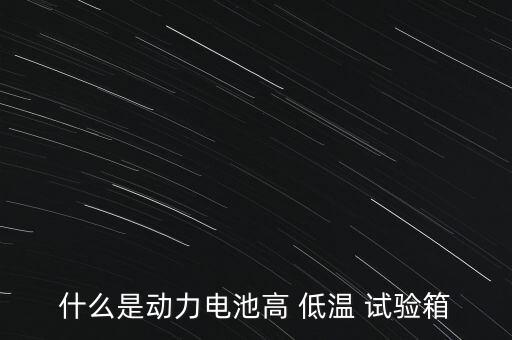什么是動力電池高 低溫 試驗箱