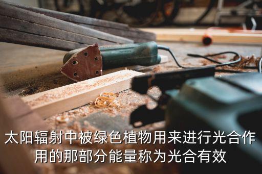 太陽輻射中被綠色植物用來進(jìn)行光合作用的那部分能量稱為光合有效