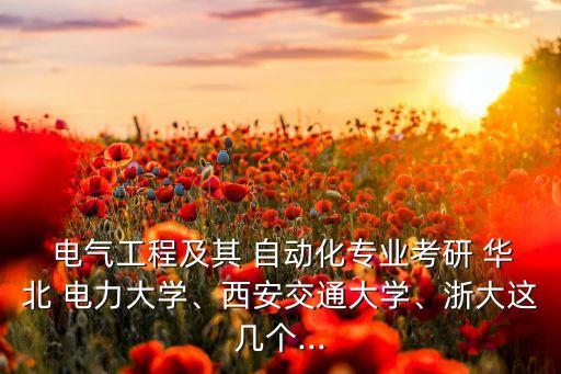  電氣工程及其 自動(dòng)化專業(yè)考研 華北 電力大學(xué)、西安交通大學(xué)、浙大這幾個(gè)...