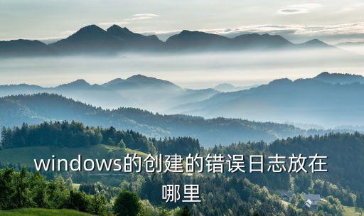 windows的創(chuàng)建的錯誤日志放在哪里