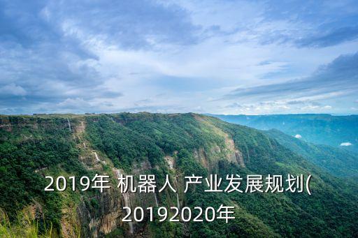 2019年 機(jī)器人 產(chǎn)業(yè)發(fā)展規(guī)劃(20192020年