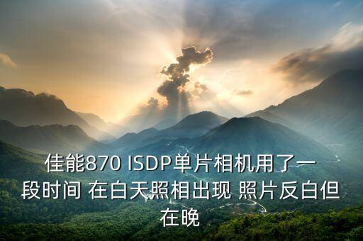 佳能870 ISDP單片相機(jī)用了一段時間 在白天照相出現(xiàn) 照片反白但在晚