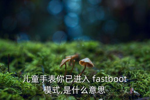 兒童手表你已進入 fastboot模式,是什么意思