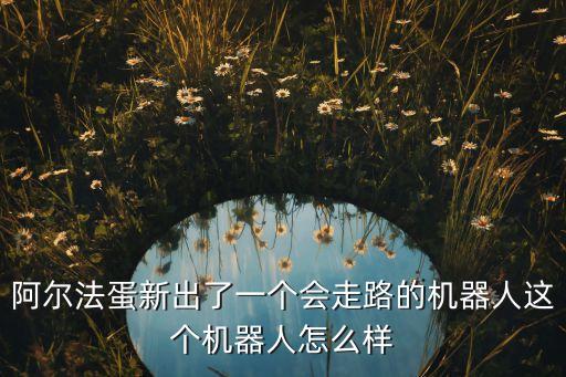 阿爾法蛋新出了一個(gè)會(huì)走路的機(jī)器人這個(gè)機(jī)器人怎么樣