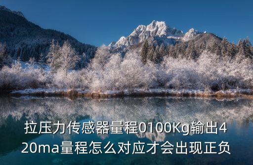 拉壓力傳感器量程0100Kg輸出420ma量程怎么對(duì)應(yīng)才會(huì)出現(xiàn)正負(fù)