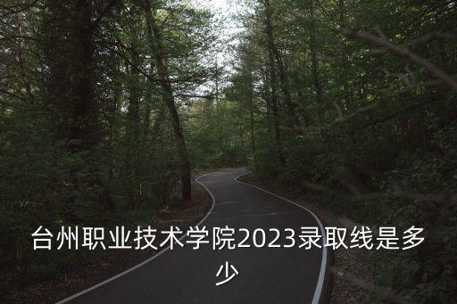 臺州職業(yè)技術(shù)學(xué)院2023錄取線是多少
