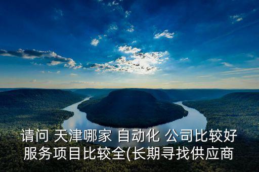 請問 天津哪家 自動化 公司比較好服務(wù)項(xiàng)目比較全(長期尋找供應(yīng)商