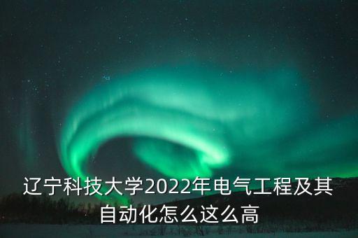 遼寧科技大學(xué)2022年電氣工程及其自動(dòng)化怎么這么高