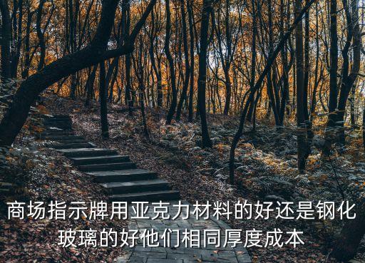 商場指示牌用亞克力材料的好還是鋼化玻璃的好他們相同厚度成本