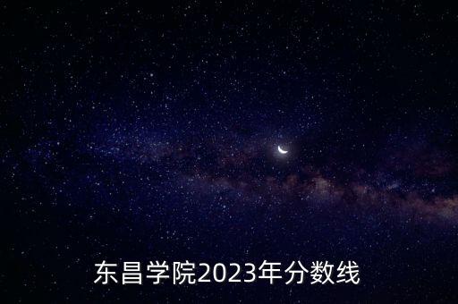 東昌學(xué)院2023年分?jǐn)?shù)線