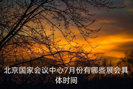 北京國家會議中心7月份有哪些展會具體時間