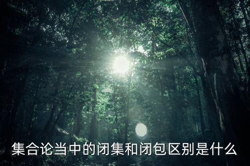 集合論當中的閉集和閉包區(qū)別是什么