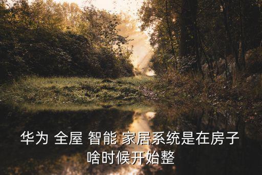華為 全屋 智能 家居系統(tǒng)是在房子啥時候開始整