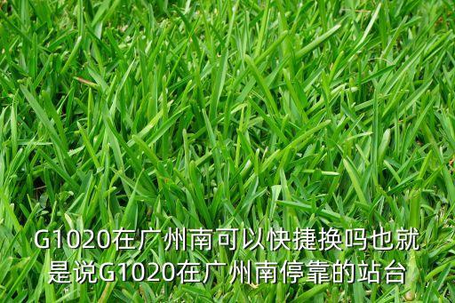 g1020，G1020在廣州南可以快捷換嗎也就是說(shuō)G1020在廣州南停靠的站臺(tái)