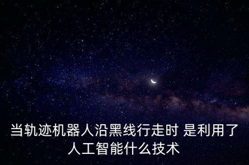 當(dāng)軌跡機(jī)器人沿黑線行走時(shí) 是利用了人工智能什么技術(shù)