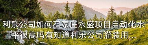 利樂公司如何石家莊永盛項(xiàng)目自動化水平很高嗎有知道利樂公司灌裝用...