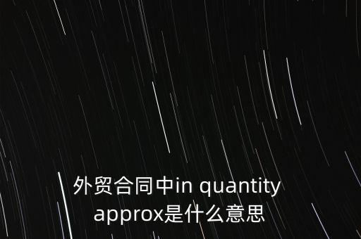 外貿(mào)合同中in quantity approx是什么意思
