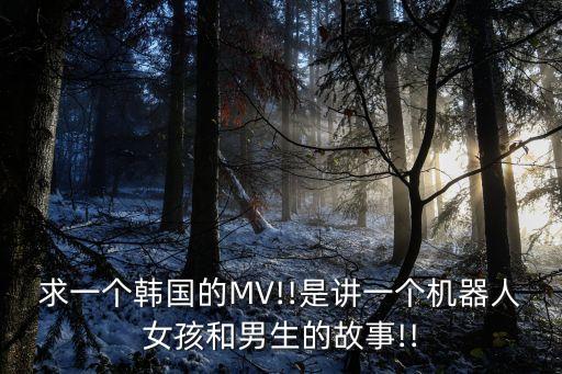 求一個韓國的MV!!是講一個機(jī)器人女孩和男生的故事!!
