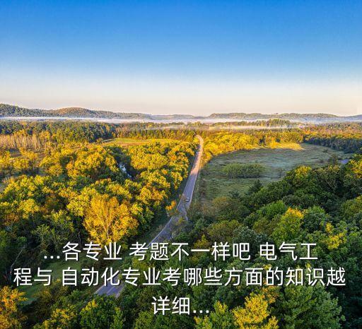 ...各專業(yè) 考題不一樣吧 電氣工程與 自動(dòng)化專業(yè)考哪些方面的知識(shí)越詳細(xì)...