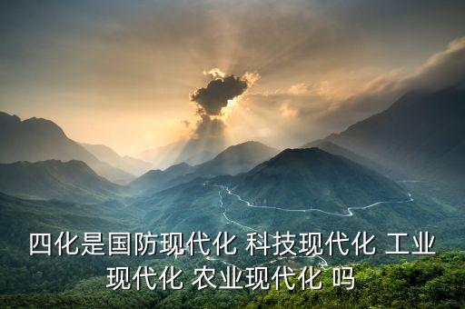 四化是國防現(xiàn)代化 科技現(xiàn)代化 工業(yè)現(xiàn)代化 農(nóng)業(yè)現(xiàn)代化 嗎