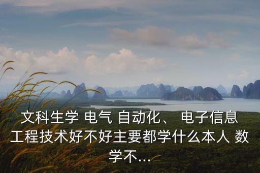 文科生學(xué) 電氣 自動(dòng)化、 電子信息工程技術(shù)好不好主要都學(xué)什么本人 數(shù)學(xué)不...