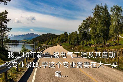 我是10年新生,被電氣工程及其自動化專業(yè)錄取,學(xué)這個專業(yè)需要在大一買筆...