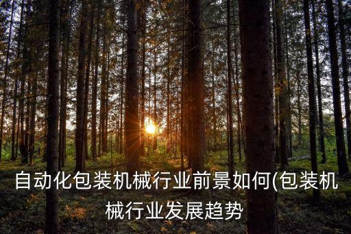自動化包裝機(jī)械行業(yè)前景如何(包裝機(jī)械行業(yè)發(fā)展趨勢