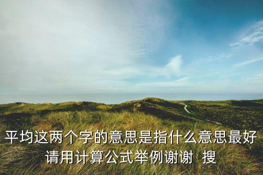 平均這兩個(gè)字的意思是指什么意思最好請(qǐng)用計(jì)算公式舉例謝謝  搜