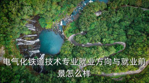 電氣化鐵道技術(shù)專業(yè)就業(yè)方向與就業(yè)前景怎么樣