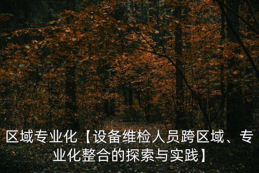 區(qū)域?qū)I(yè)化【設(shè)備維檢人員跨區(qū)域、專業(yè)化整合的探索與實踐】