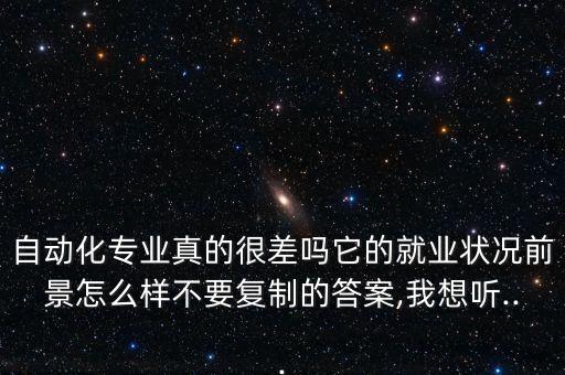 自動(dòng)化專業(yè)真的很差嗎它的就業(yè)狀況前景怎么樣不要復(fù)制的答案,我想聽...