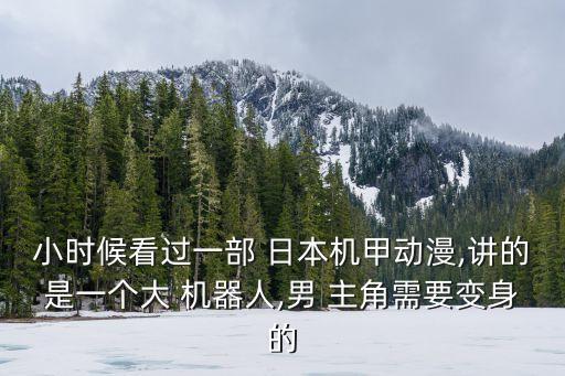 小時(shí)候看過(guò)一部 日本機(jī)甲動(dòng)漫,講的是一個(gè)大 機(jī)器人,男 主角需要變身的
