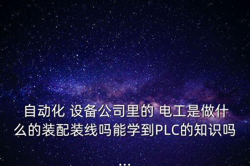  自動(dòng)化 設(shè)備公司里的 電工是做什么的裝配裝線(xiàn)嗎能學(xué)到PLC的知識(shí)嗎...