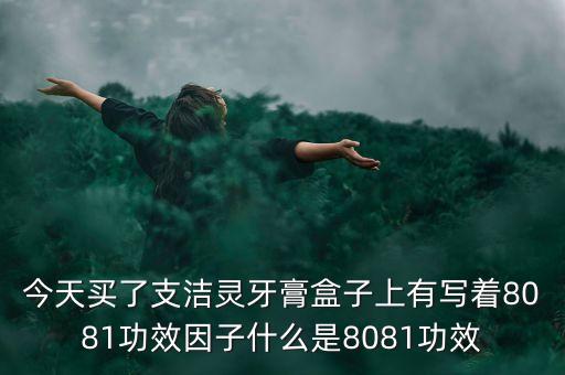 今天買了支潔靈牙膏盒子上有寫著8081功效因子什么是8081功效