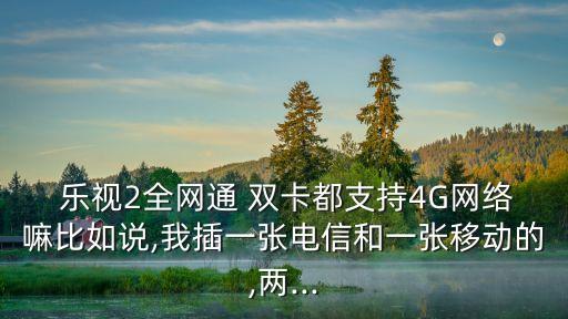  樂視2全網(wǎng)通 雙卡都支持4G網(wǎng)絡(luò)嘛比如說,我插一張電信和一張移動的,兩...