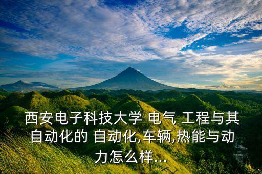  西安電子科技大學 電氣 工程與其 自動化的 自動化,車輛,熱能與動力怎么樣...
