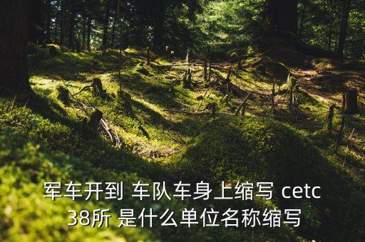 cetc，軍車開到 車隊車身上縮寫 cetc 38所 是什么單位名稱縮寫