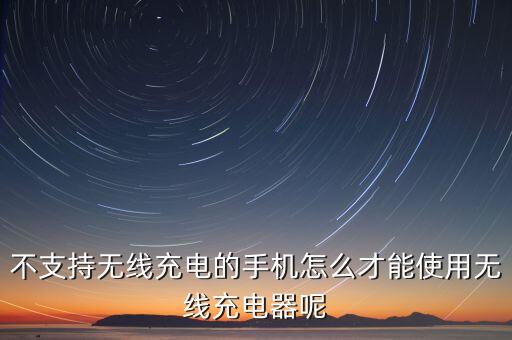 不支持無線充電的手機(jī)怎么才能使用無線充電器呢