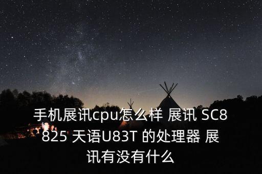 展訊處理器怎么樣，手機(jī)展訊cpu怎么樣 展訊 SC8825 天語(yǔ)U83T 的處理器 展訊有沒(méi)有什么